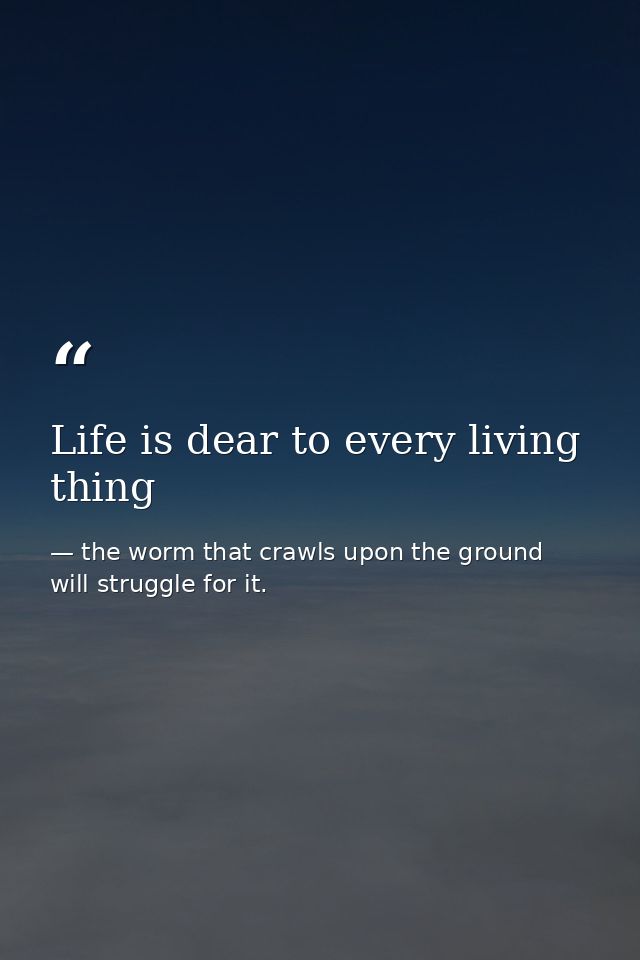Life is dear to every living thing — the worm that crawls upon the ground will struggle for it.