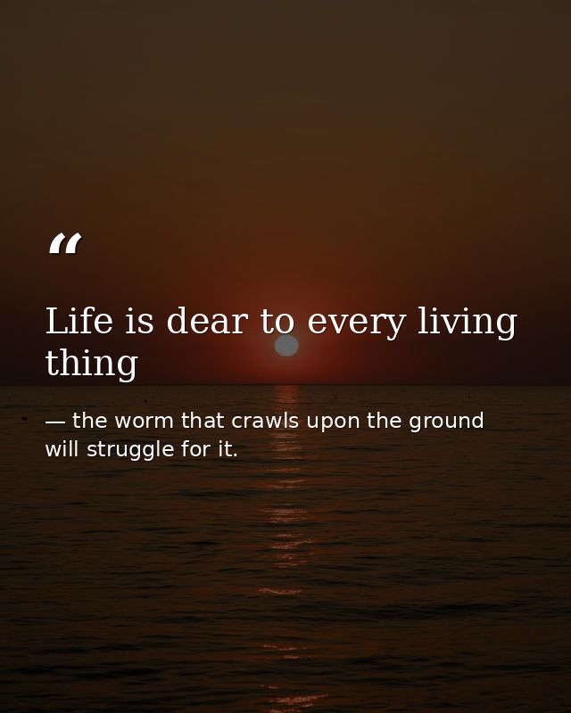 Life is dear to every living thing — the worm that crawls upon the ground will struggle for it.