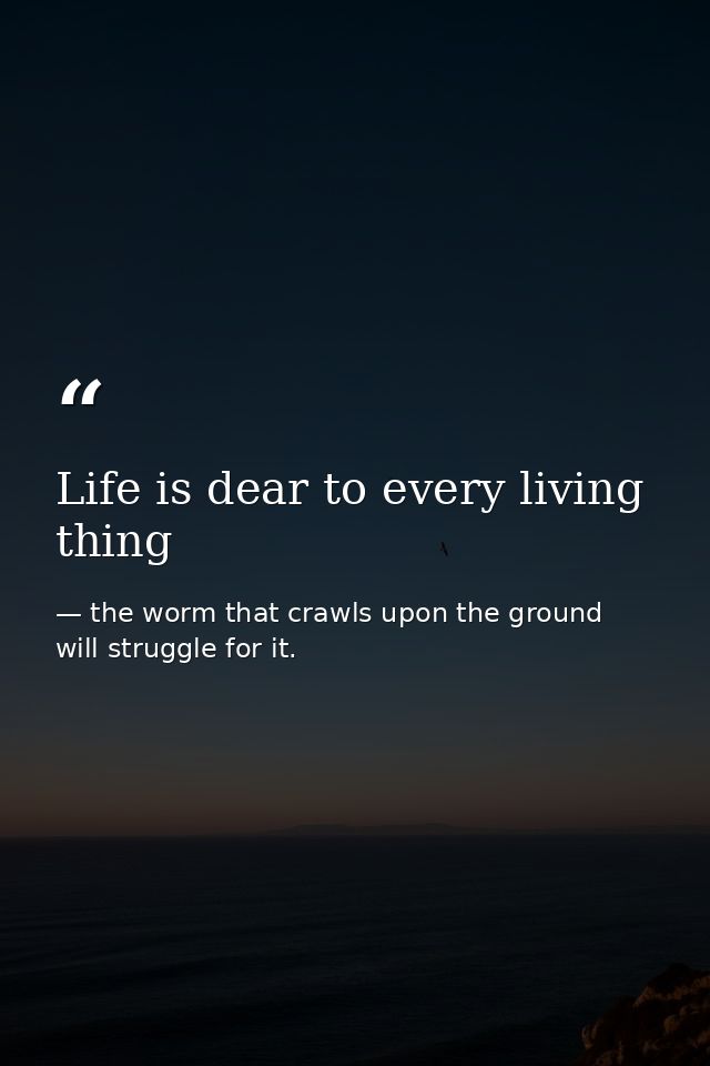Life is dear to every living thing — the worm that crawls upon the ground will struggle for it.