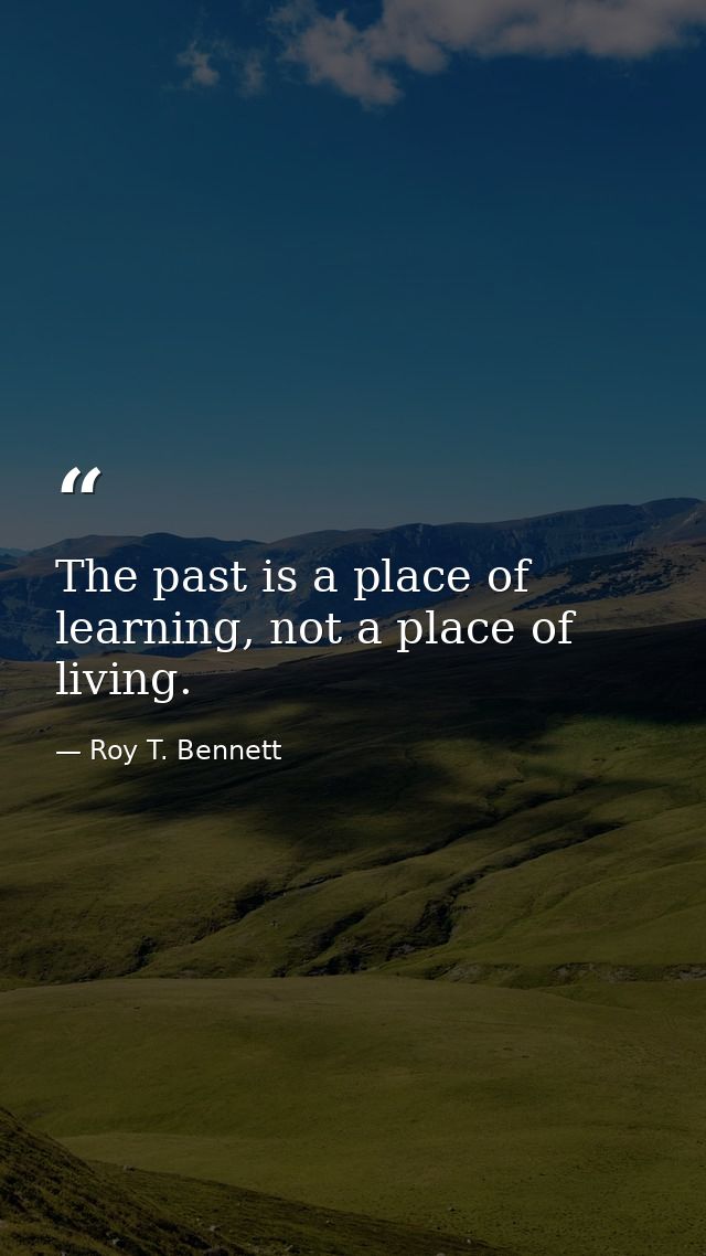The past is a place of learning, not a place of living. — Roy T. Bennett