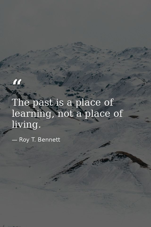 The past is a place of learning, not a place of living. — Roy T. Bennett
