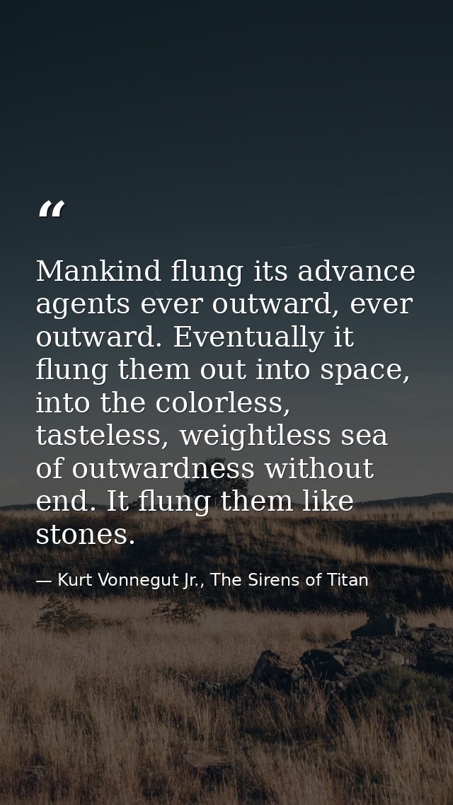 Mankind flung its advance agents ever outward, ever outward. Eventually it flung them out into space, into the colorless — Kurt Vonnegut Jr., The Sirens of Titan