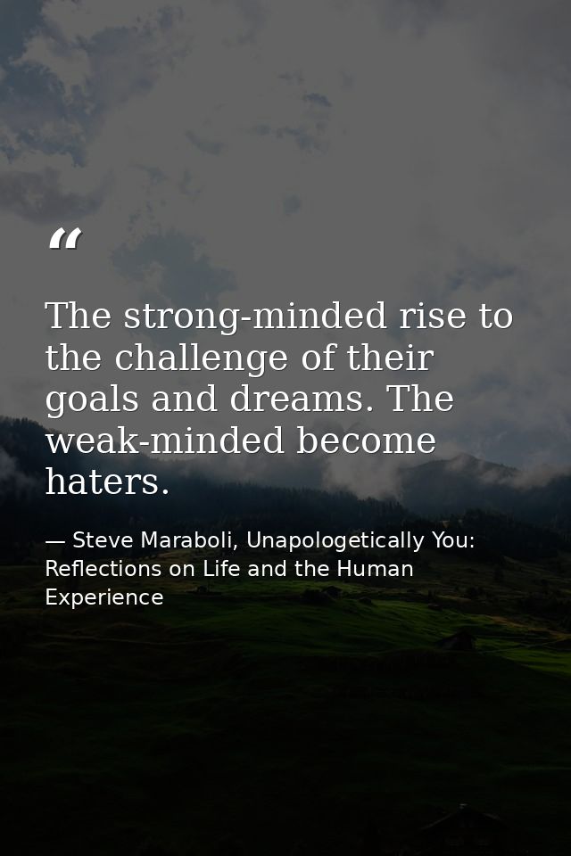 The strong-minded rise to the challenge of their goals and dreams. The weak-minded become haters. — Steve Maraboli, Unapologetically You: Reflections on Life and the Human Experience