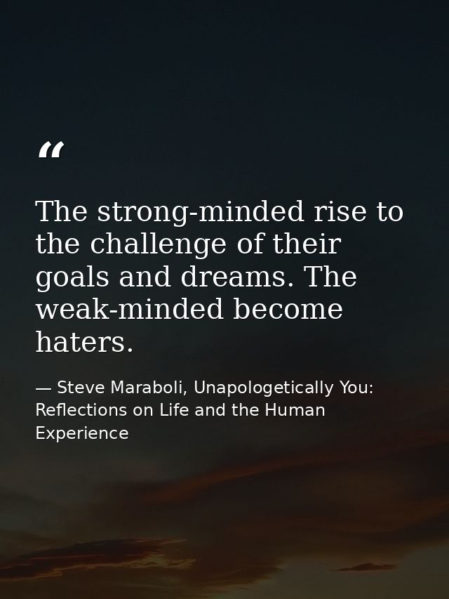 The strong-minded rise to the challenge of their goals and dreams. The weak-minded become haters. — Steve Maraboli, Unapologetically You: Reflections on Life and the Human Experience