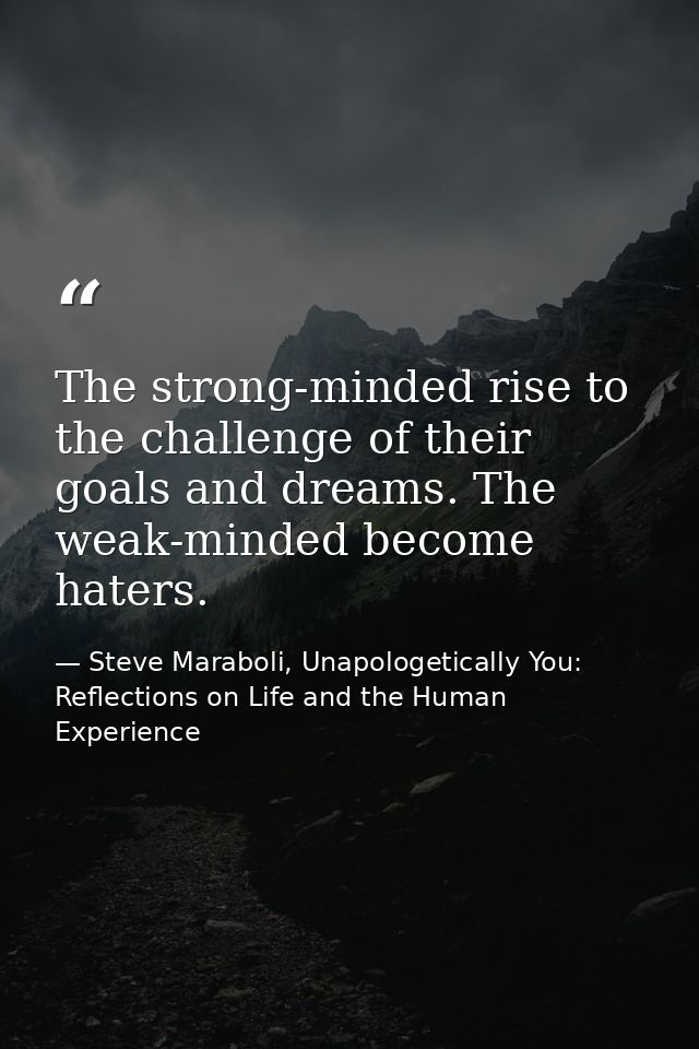 The strong-minded rise to the challenge of their goals and dreams. The weak-minded become haters. — Steve Maraboli, Unapologetically You: Reflections on Life and the Human Experience