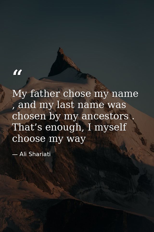 My father chose my name , and my last name was chosen by my ancestors . That’s enough, I myself choose my way — Ali Shariati