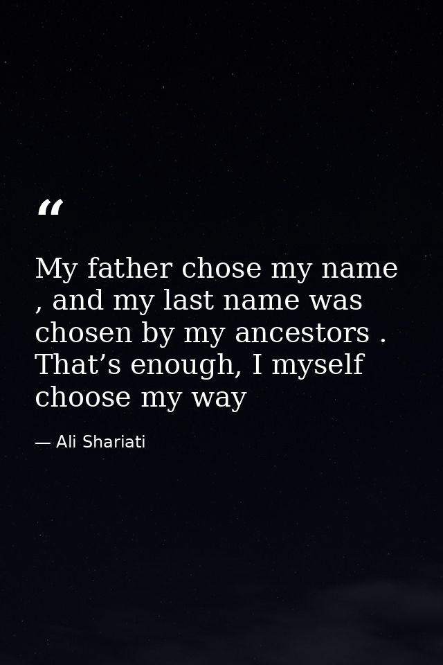 My father chose my name , and my last name was chosen by my ancestors . That’s enough, I myself choose my way — Ali Shariati