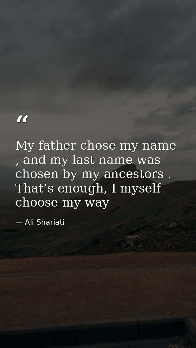 My father chose my name , and my last name was chosen by my ancestors . That’s enough, I myself choose my way — Ali Shariati