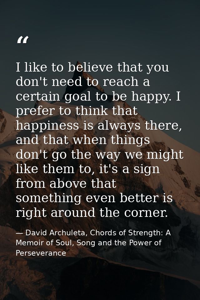 I like to believe that you don't need to reach a certain goal to be happy. I prefer to think that happiness is always th — David Archuleta, Chords of Strength: A Memoir of Soul, Song and the Power of Perseverance