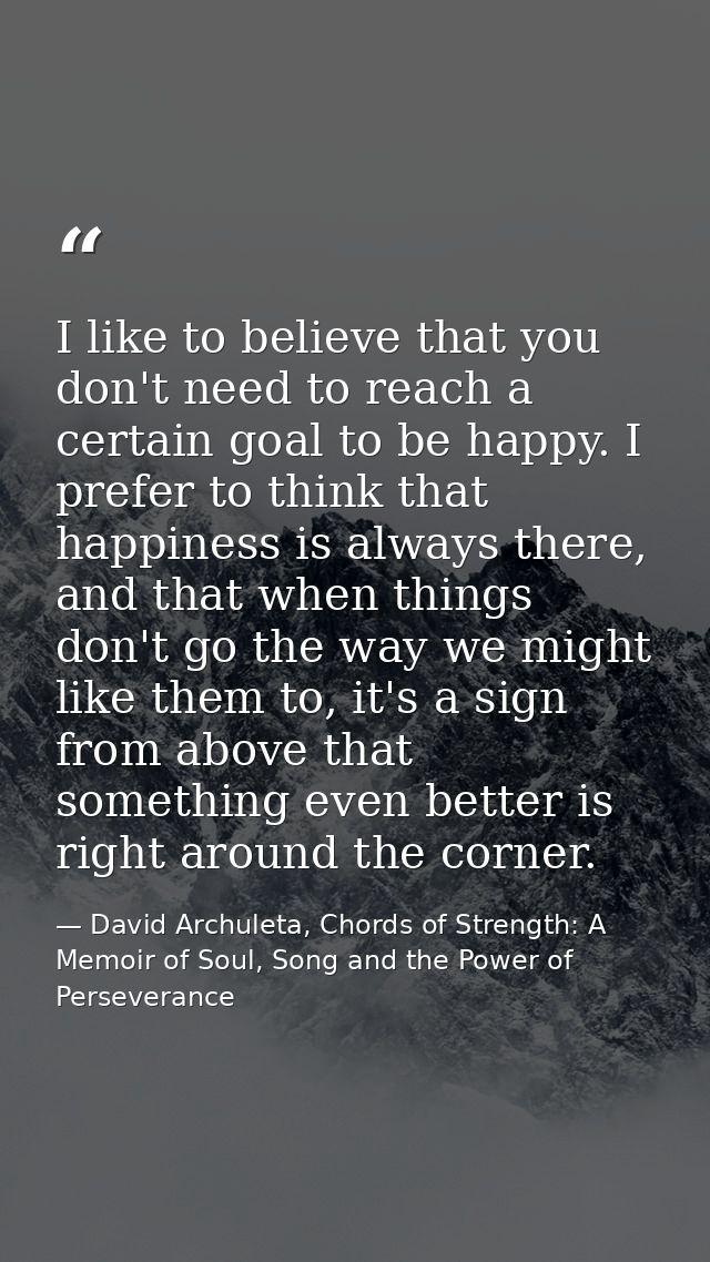 I like to believe that you don't need to reach a certain goal to be happy. I prefer to think that happiness is always th — David Archuleta, Chords of Strength: A Memoir of Soul, Song and the Power of Perseverance