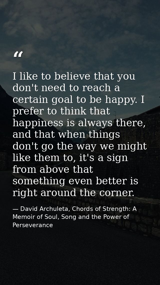 I like to believe that you don't need to reach a certain goal to be happy. I prefer to think that happiness is always th — David Archuleta, Chords of Strength: A Memoir of Soul, Song and the Power of Perseverance