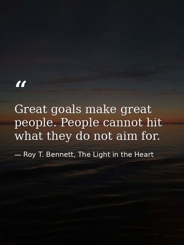 Great goals make great people. People cannot hit what they do not aim for. — Roy T. Bennett, The Light in the Heart