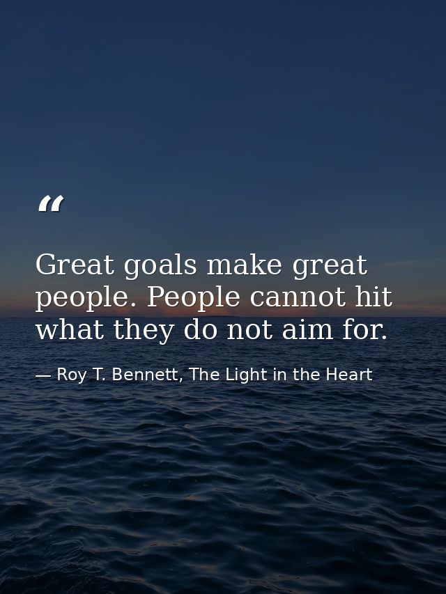 Great goals make great people. People cannot hit what they do not aim for. — Roy T. Bennett, The Light in the Heart