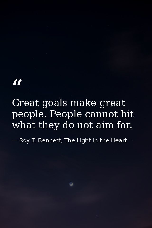 Great goals make great people. People cannot hit what they do not aim for. — Roy T. Bennett, The Light in the Heart