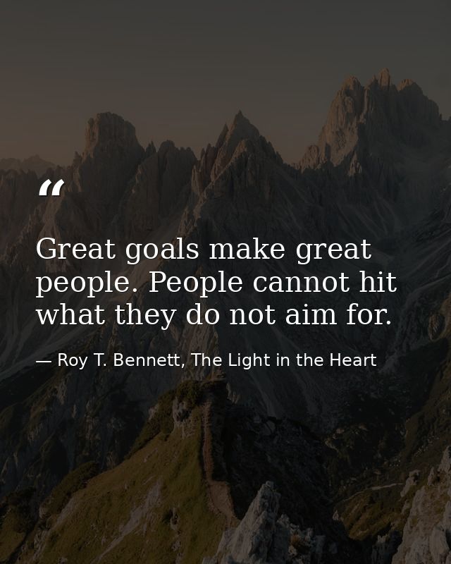 Great goals make great people. People cannot hit what they do not aim for. — Roy T. Bennett, The Light in the Heart