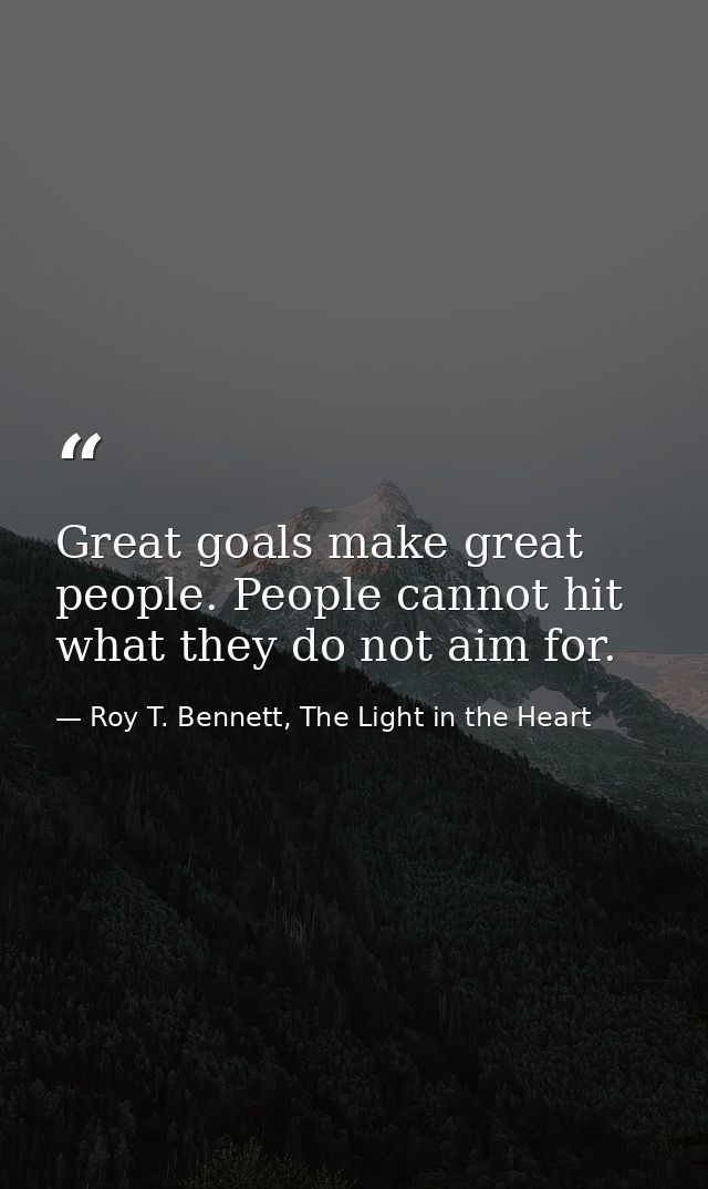 Great goals make great people. People cannot hit what they do not aim for. — Roy T. Bennett, The Light in the Heart