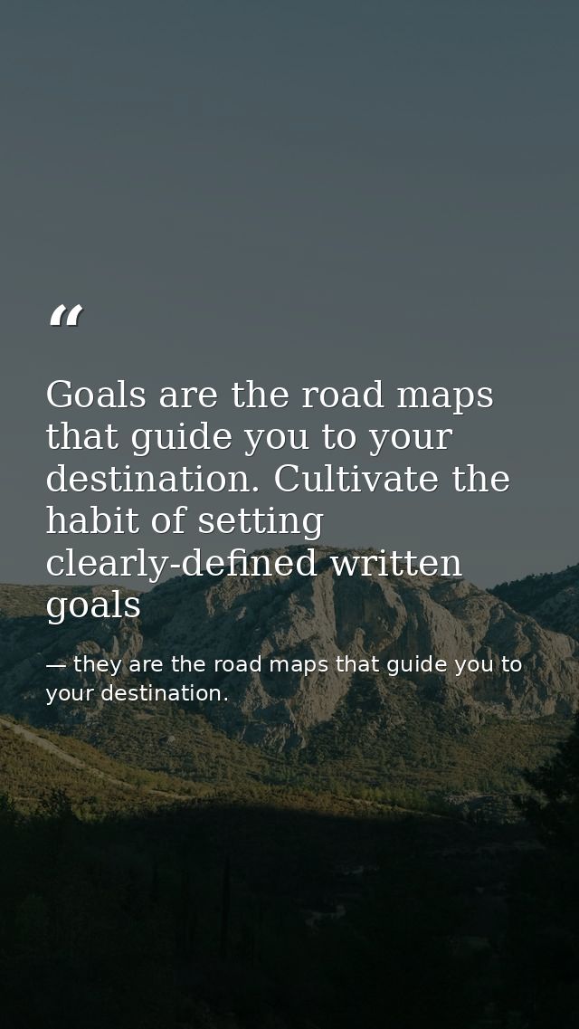 Goals are the road maps that guide you to your destination. Cultivate the habit of setting clearly-defined written goals — they are the road maps that guide you to your destination.