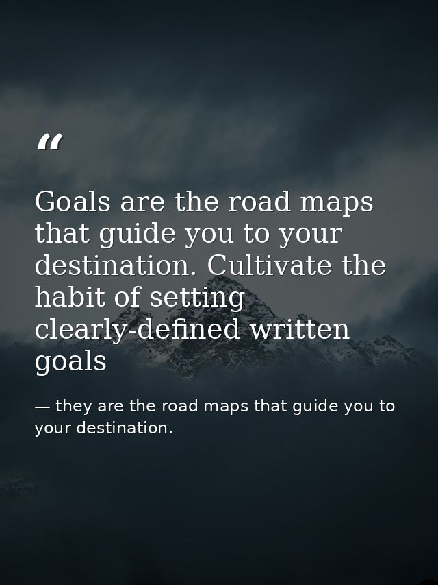 Goals are the road maps that guide you to your destination. Cultivate the habit of setting clearly-defined written goals — they are the road maps that guide you to your destination.