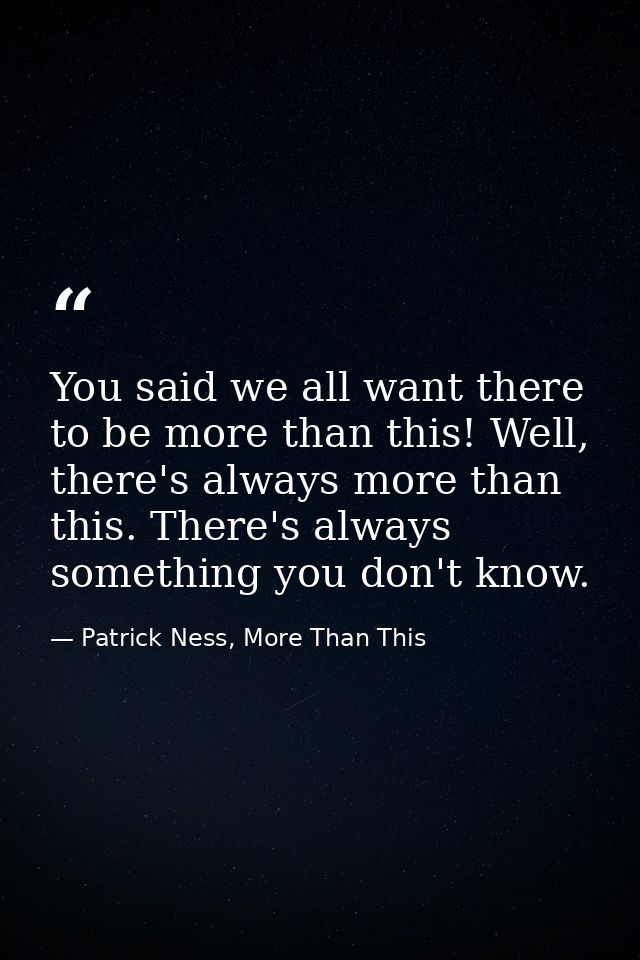 You said we all want there to be more than this! Well, there's always more than this. There's always something you don't — Patrick Ness, More Than This