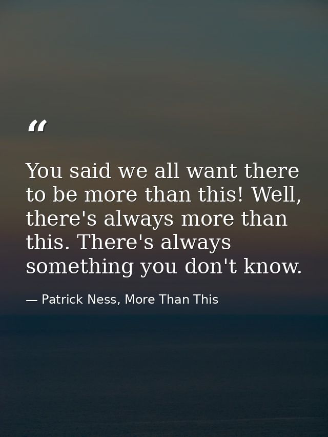 You said we all want there to be more than this! Well, there's always more than this. There's always something you don't — Patrick Ness, More Than This