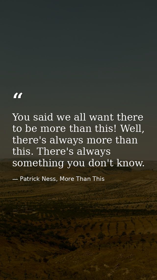 You said we all want there to be more than this! Well, there's always more than this. There's always something you don't — Patrick Ness, More Than This