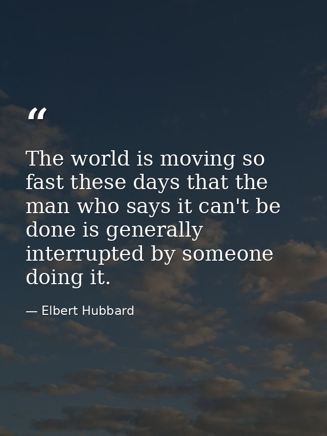 The world is moving so fast these days that the man who says it can't be done is generally interrupted by someone doing  — Elbert Hubbard