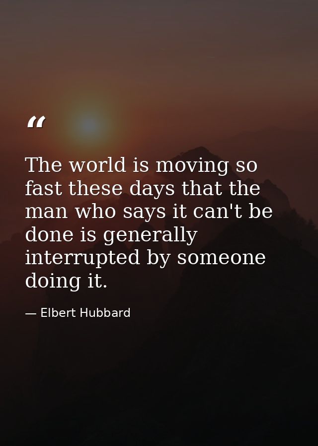 The world is moving so fast these days that the man who says it can't be done is generally interrupted by someone doing  — Elbert Hubbard