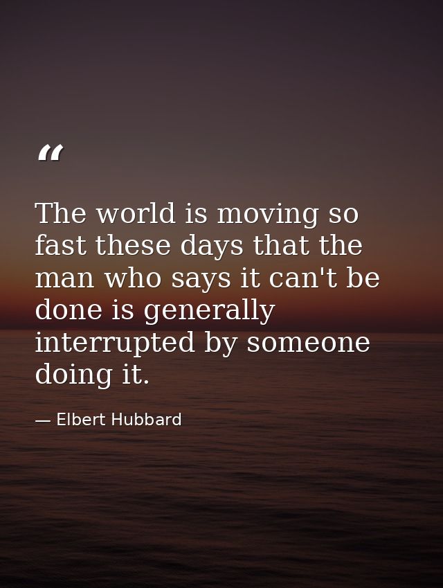 The world is moving so fast these days that the man who says it can't be done is generally interrupted by someone doing  — Elbert Hubbard
