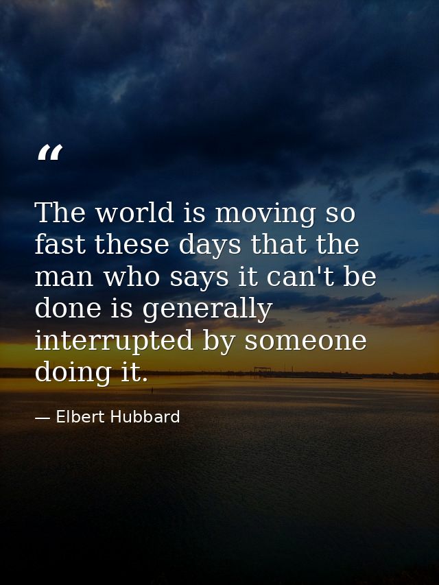 The world is moving so fast these days that the man who says it can't be done is generally interrupted by someone doing  — Elbert Hubbard