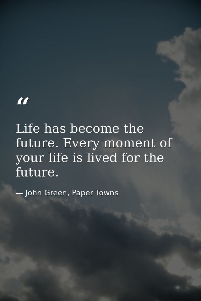 Life has become the future. Every moment of your life is lived for the future. — John Green, Paper Towns