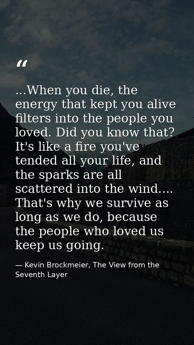 ...When you die, the energy that kept you alive filters into the people you loved. Did you know that? It's like a fire y — Kevin Brockmeier, The View from the Seventh Layer