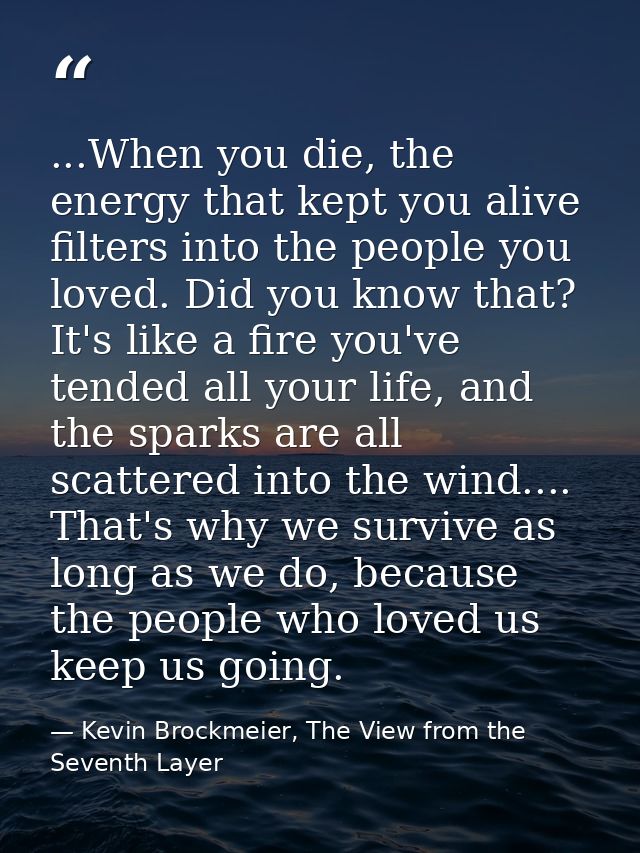 ...When you die, the energy that kept you alive filters into the people you loved. Did you know that? It's like a fire y — Kevin Brockmeier, The View from the Seventh Layer