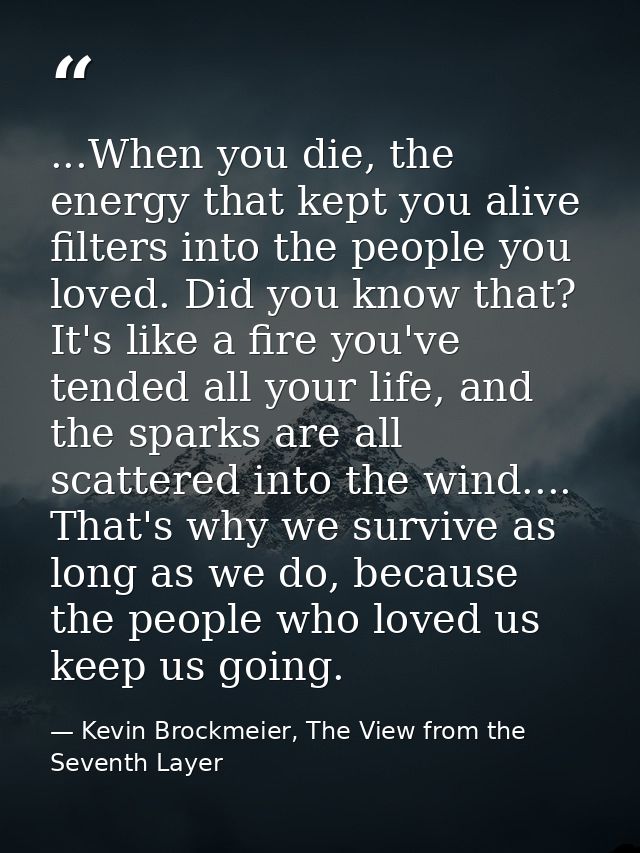 ...When you die, the energy that kept you alive filters into the people you loved. Did you know that? It's like a fire y — Kevin Brockmeier, The View from the Seventh Layer