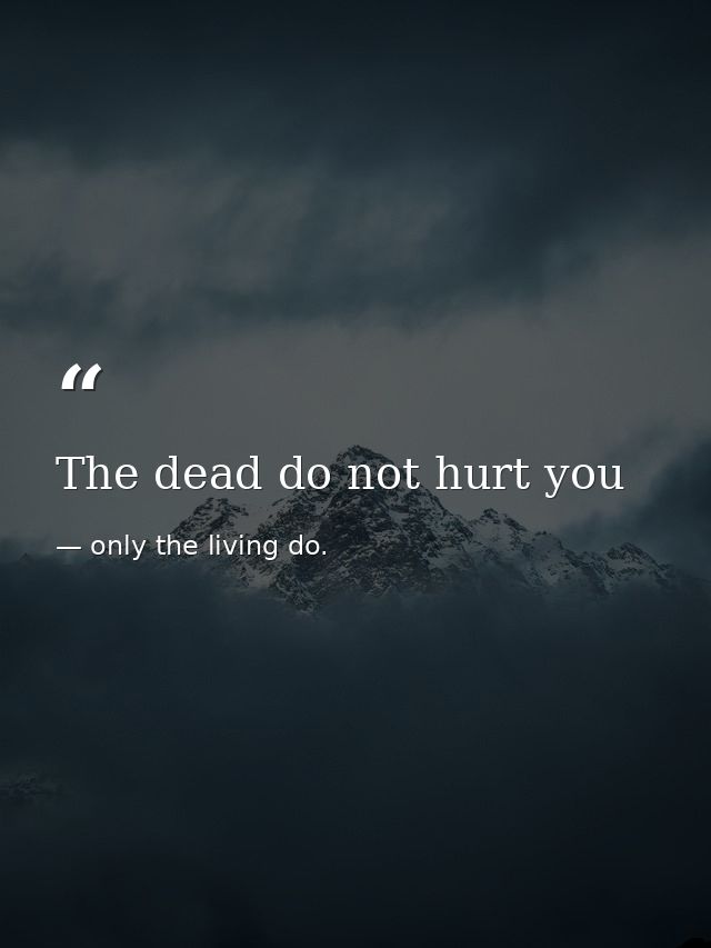 The dead do not hurt you — only the living do.
