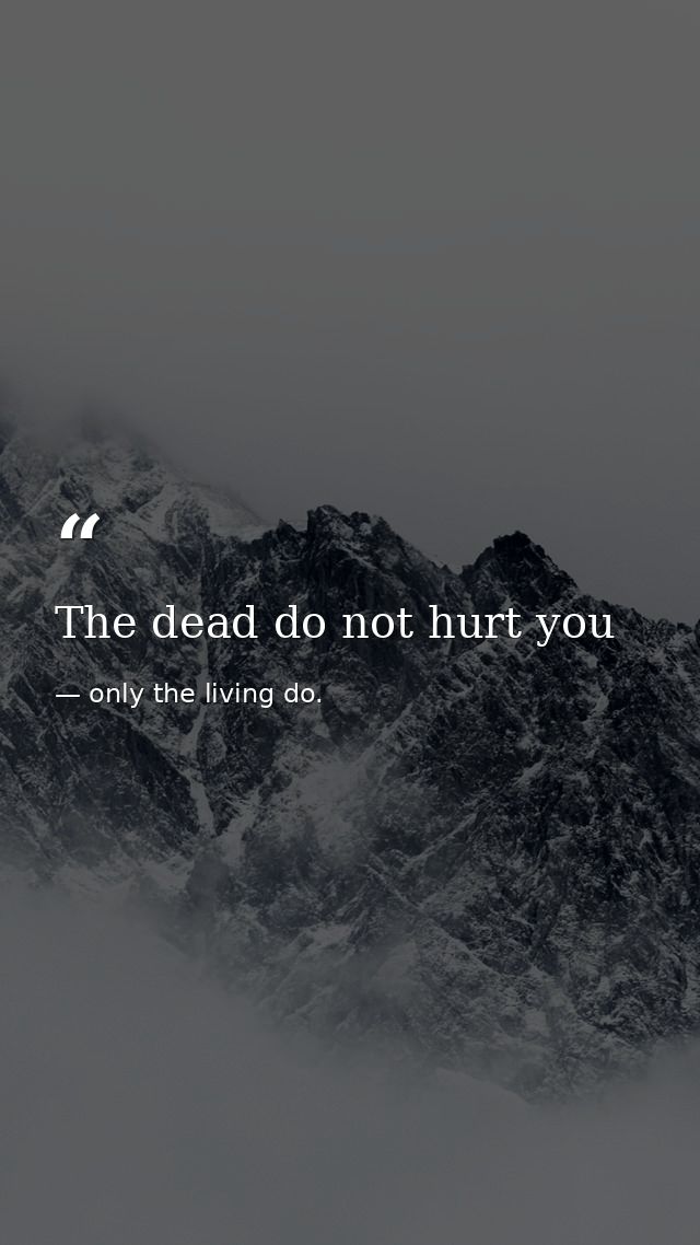 The dead do not hurt you — only the living do.