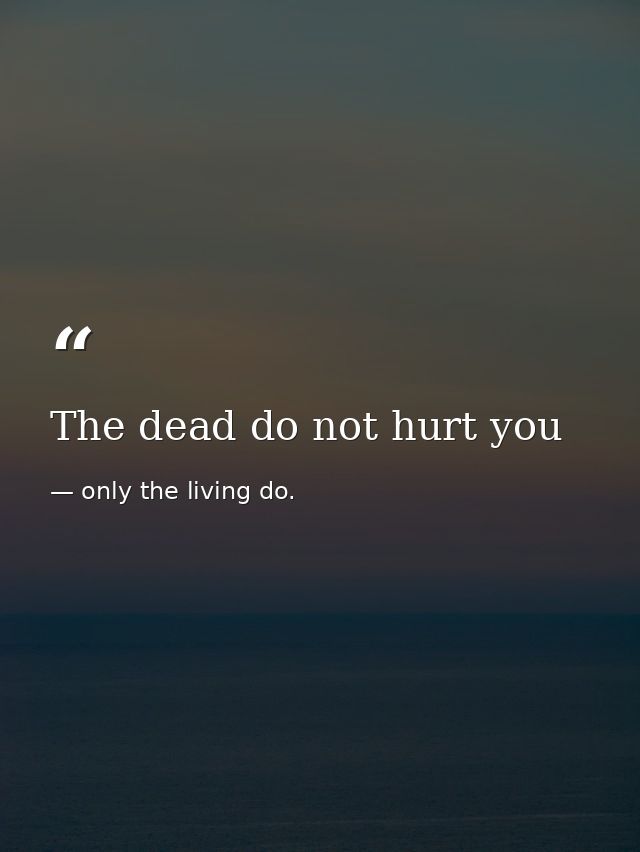 The dead do not hurt you — only the living do.