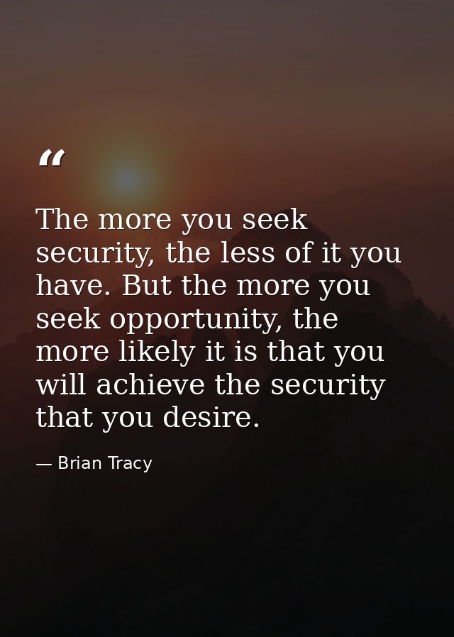 The more you seek security, the less of it you have. But the more you seek opportunity, the more likely it is that you w — Brian Tracy