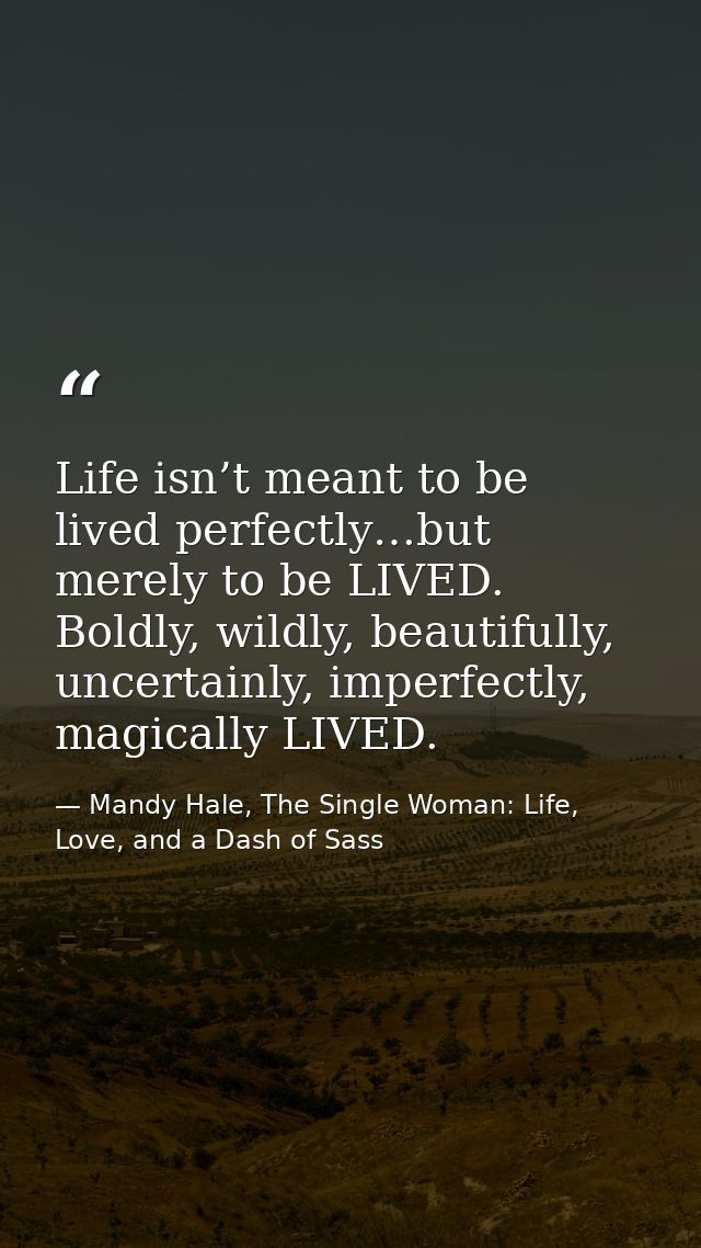 Life isn’t meant to be lived perfectly…but merely to be LIVED. Boldly, wildly, beautifully, uncertainly, imperfectly, ma — Mandy Hale, The Single Woman: Life, Love, and a Dash of Sass