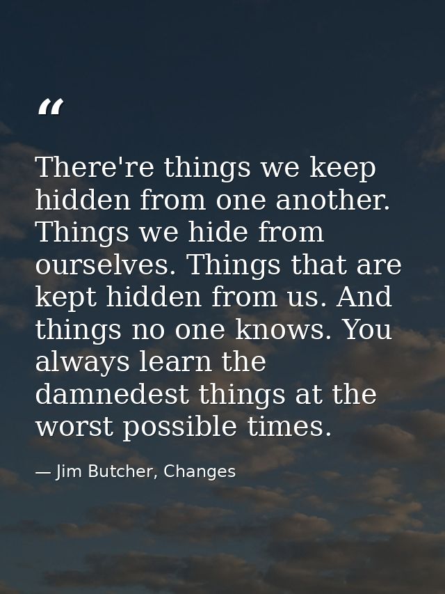 There're things we keep hidden from one another. Things we hide from ourselves. Things that are kept hidden from us. And — Jim Butcher, Changes