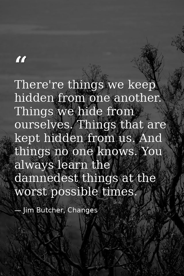 There're things we keep hidden from one another. Things we hide from ourselves. Things that are kept hidden from us. And — Jim Butcher, Changes