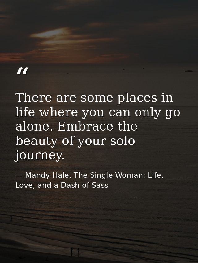 There are some places in life where you can only go alone. Embrace the beauty of your solo journey. — Mandy Hale, The Single Woman: Life, Love, and a Dash of Sass