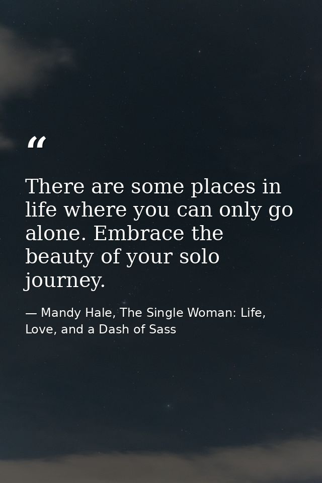 There are some places in life where you can only go alone. Embrace the beauty of your solo journey. — Mandy Hale, The Single Woman: Life, Love, and a Dash of Sass