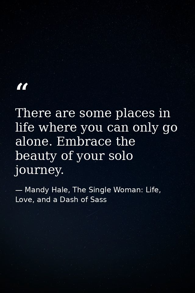 There are some places in life where you can only go alone. Embrace the beauty of your solo journey. — Mandy Hale, The Single Woman: Life, Love, and a Dash of Sass