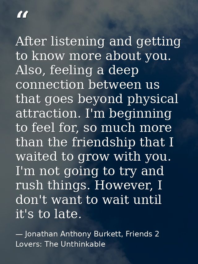 After listening and getting to know more about you. Also, feeling a deep connection between us that goes beyond physical — Jonathan Anthony Burkett, Friends 2 Lovers: The Unthinkable