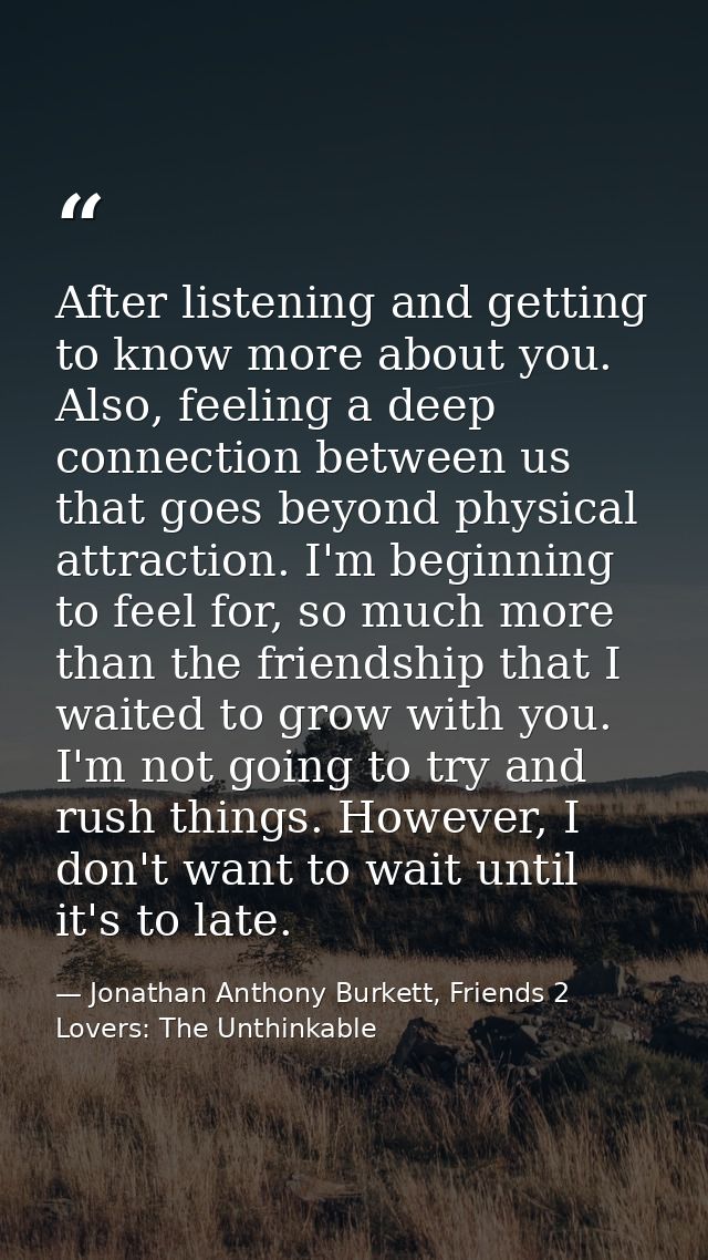After listening and getting to know more about you. Also, feeling a deep connection between us that goes beyond physical — Jonathan Anthony Burkett, Friends 2 Lovers: The Unthinkable