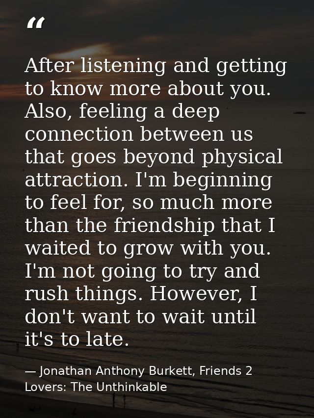 After listening and getting to know more about you. Also, feeling a deep connection between us that goes beyond physical — Jonathan Anthony Burkett, Friends 2 Lovers: The Unthinkable