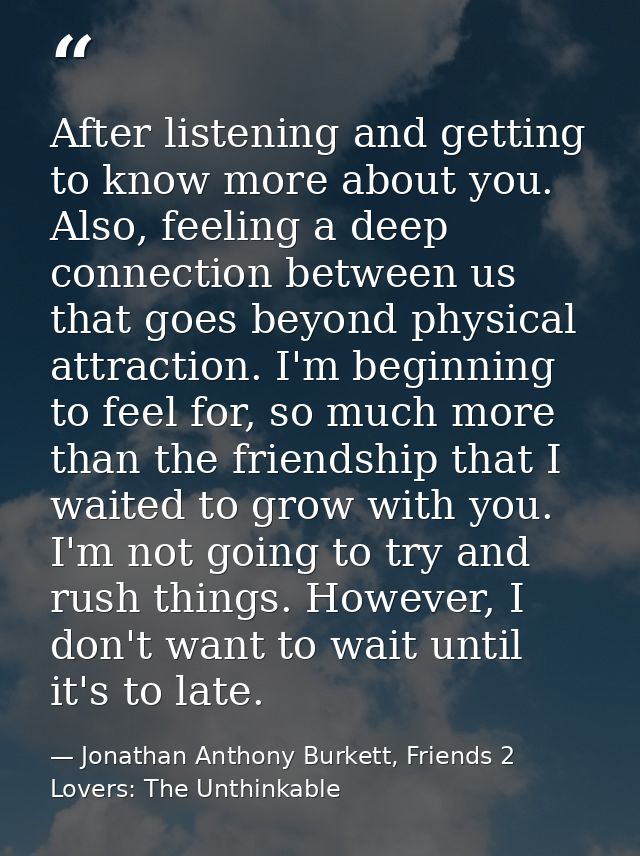 After listening and getting to know more about you. Also, feeling a deep connection between us that goes beyond physical — Jonathan Anthony Burkett, Friends 2 Lovers: The Unthinkable
