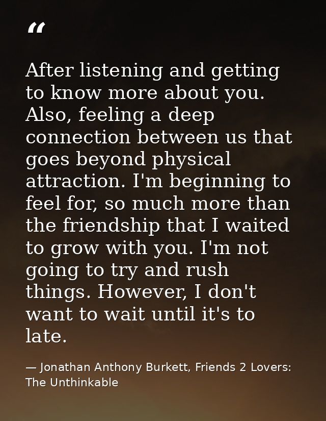 After listening and getting to know more about you. Also, feeling a deep connection between us that goes beyond physical — Jonathan Anthony Burkett, Friends 2 Lovers: The Unthinkable