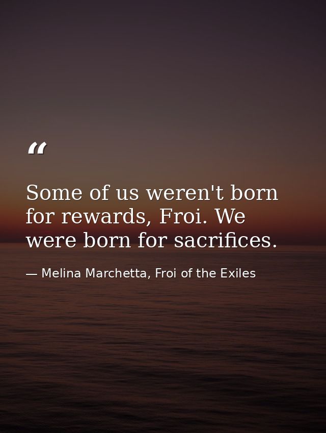Some of us weren't born for rewards, Froi. We were born for sacrifices. — Melina Marchetta, Froi of the Exiles