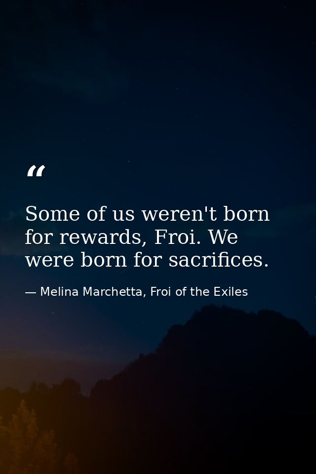 Some of us weren't born for rewards, Froi. We were born for sacrifices. — Melina Marchetta, Froi of the Exiles